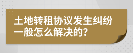 土地转租协议发生纠纷一般怎么解决的？