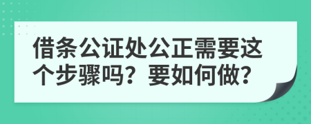 借条公证处公正需要这个步骤吗？要如何做？