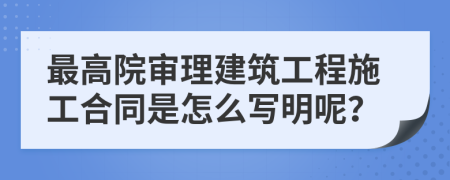 最高院审理建筑工程施工合同是怎么写明呢？