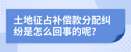 土地征占补偿款分配纠纷是怎么回事的呢？