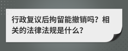 行政复议后拘留能撤销吗？相关的法律法规是什么？