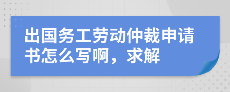 出国务工劳动仲裁申请书怎么写啊，求解