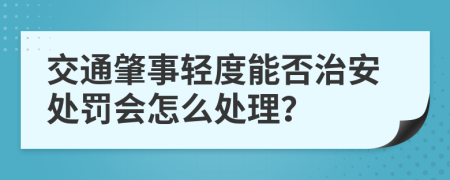 交通肇事轻度能否治安处罚会怎么处理？