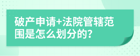 破产申请+法院管辖范围是怎么划分的？