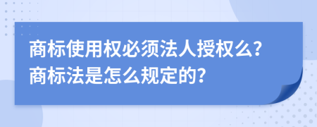 商标使用权必须法人授权么？商标法是怎么规定的？