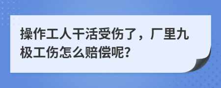 操作工人干活受伤了，厂里九极工伤怎么赔偿呢？