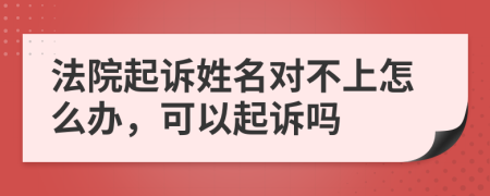 法院起诉姓名对不上怎么办，可以起诉吗