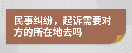 民事纠纷，起诉需要对方的所在地去吗