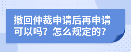 撤回仲裁申请后再申请可以吗？怎么规定的？