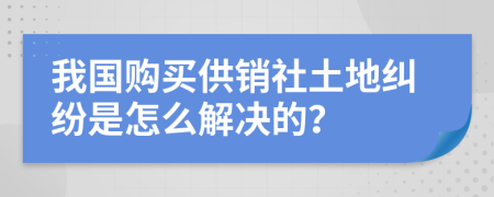 我国购买供销社土地纠纷是怎么解决的？