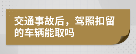 交通事故后，驾照扣留的车辆能取吗