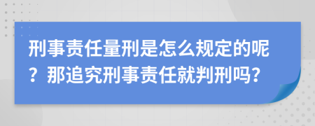 刑事责任量刑是怎么规定的呢？那追究刑事责任就判刑吗？