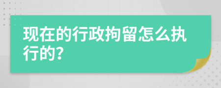 现在的行政拘留怎么执行的？