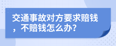 交通事故对方要求赔钱，不赔钱怎么办？