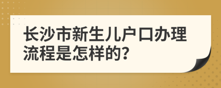 长沙市新生儿户口办理流程是怎样的？