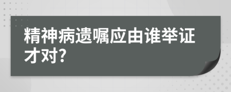 精神病遗嘱应由谁举证才对?