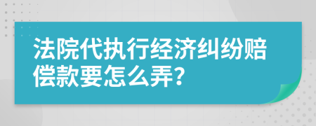 法院代执行经济纠纷赔偿款要怎么弄？