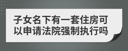 子女名下有一套住房可以申请法院强制执行吗