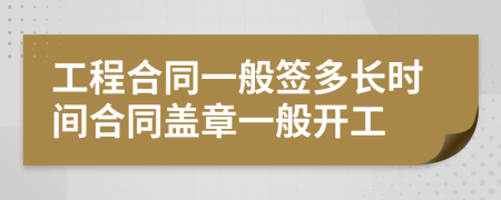 工程合同一般签多长时间合同盖章一般开工