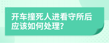 开车撞死人进看守所后应该如何处理？