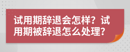 试用期辞退会怎样？试用期被辞退怎么处理？