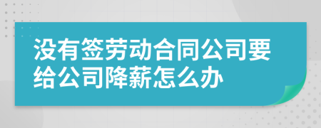 没有签劳动合同公司要给公司降薪怎么办