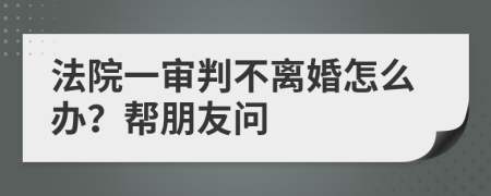 法院一审判不离婚怎么办？帮朋友问