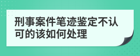 刑事案件笔迹鉴定不认可的该如何处理