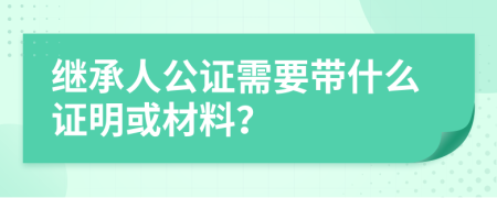 继承人公证需要带什么证明或材料？