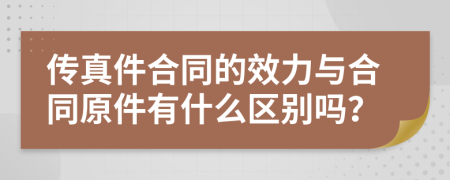 传真件合同的效力与合同原件有什么区别吗？