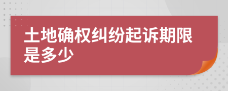 土地确权纠纷起诉期限是多少