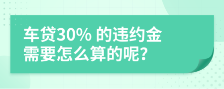 车贷30% 的违约金需要怎么算的呢？