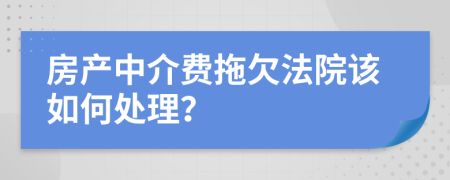 房产中介费拖欠法院该如何处理？