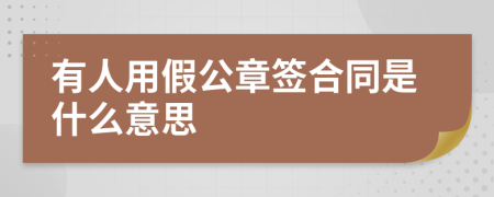 有人用假公章签合同是什么意思