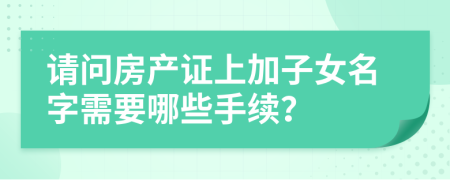 请问房产证上加子女名字需要哪些手续？