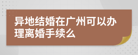 异地结婚在广州可以办理离婚手续么