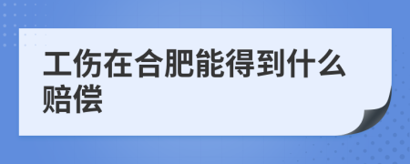 工伤在合肥能得到什么赔偿