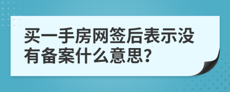 买一手房网签后表示没有备案什么意思？