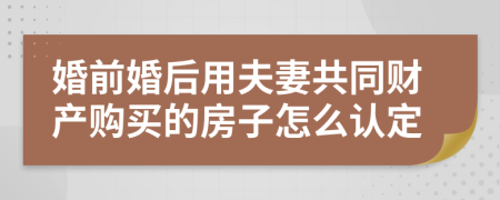 婚前婚后用夫妻共同财产购买的房子怎么认定