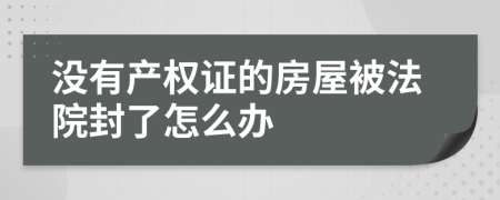 没有产权证的房屋被法院封了怎么办