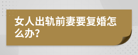 女人出轨前妻要复婚怎么办？