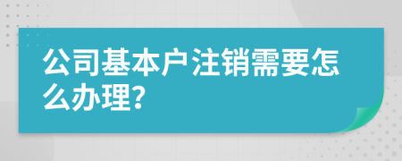 公司基本户注销需要怎么办理？