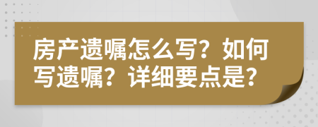 房产遗嘱怎么写？如何写遗嘱？详细要点是？