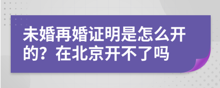 未婚再婚证明是怎么开的？在北京开不了吗