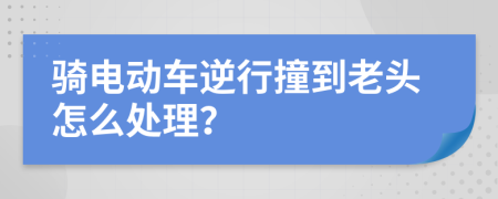 骑电动车逆行撞到老头怎么处理？