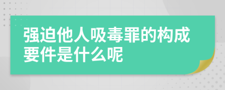 强迫他人吸毒罪的构成要件是什么呢