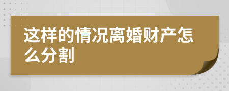 这样的情况离婚财产怎么分割