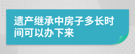 遗产继承中房子多长时间可以办下来