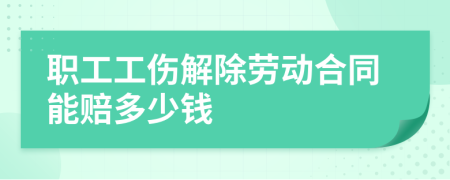 职工工伤解除劳动合同能赔多少钱