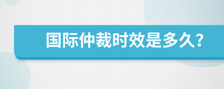 国际仲裁时效是多久？